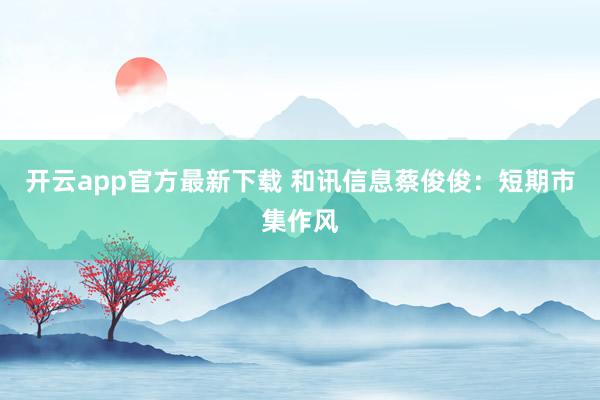 开云app官方最新下载 和讯信息蔡俊俊：短期市集作风