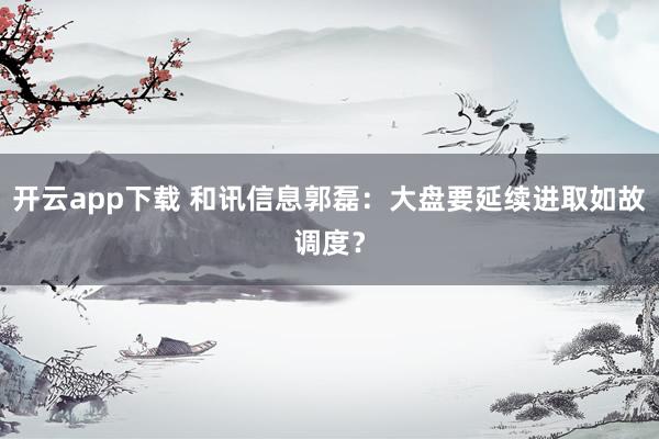 开云app下载 和讯信息郭磊：大盘要延续进取如故调度？