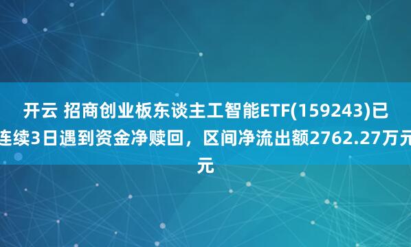开云 招商创业板东谈主工智能ETF(159243)已连续3日遇到资金净赎回，区间净流出额2762.27万元