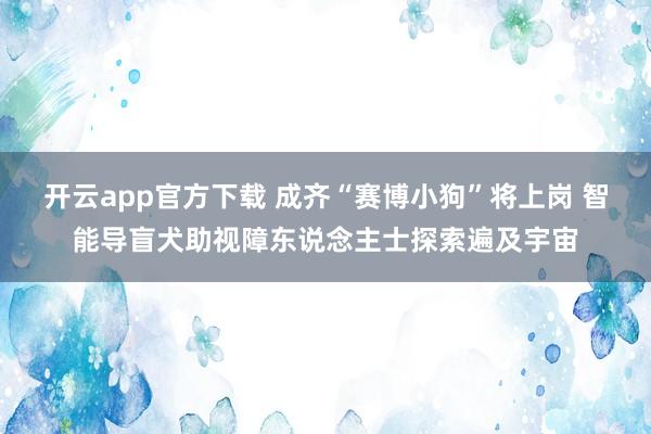 开云app官方下载 成齐“赛博小狗”将上岗 智能导盲犬助视障东说念主士探索遍及宇宙