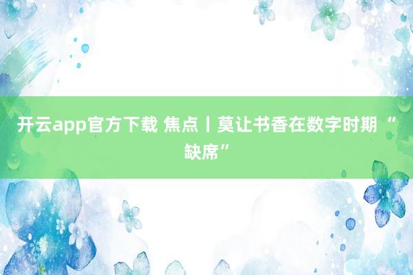 开云app官方下载 焦点丨莫让书香在数字时期 “缺席”