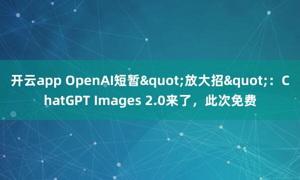 开云app OpenAI短暂"放大招"：ChatGPT Images 2.0来了，此次免费