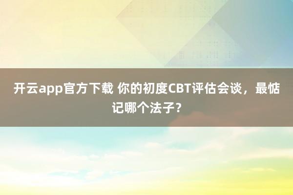 开云app官方下载 你的初度CBT评估会谈，最惦记哪个法子？