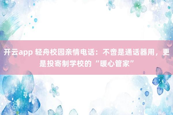 开云app 轻舟校园亲情电话：不啻是通话器用，更是投寄制学校的 “暖心管家”