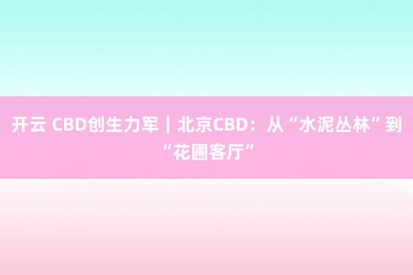 开云 CBD创生力军｜北京CBD：从“水泥丛林”到“花圃客厅”