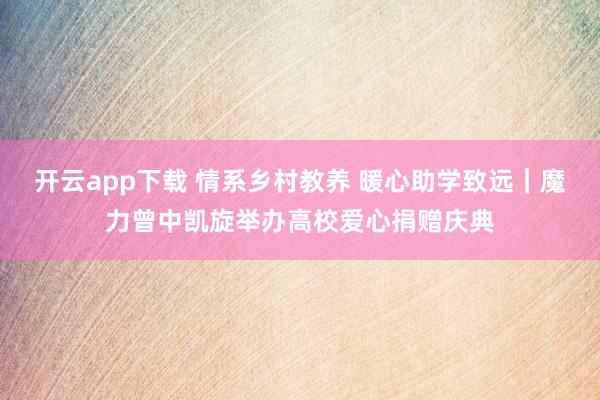 开云app下载 情系乡村教养 暖心助学致远｜魔力曾中凯旋举办高校爱心捐赠庆典