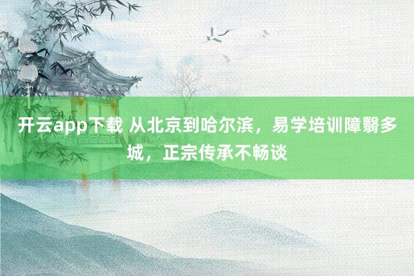 开云app下载 从北京到哈尔滨，易学培训障翳多城，正宗传承不畅谈