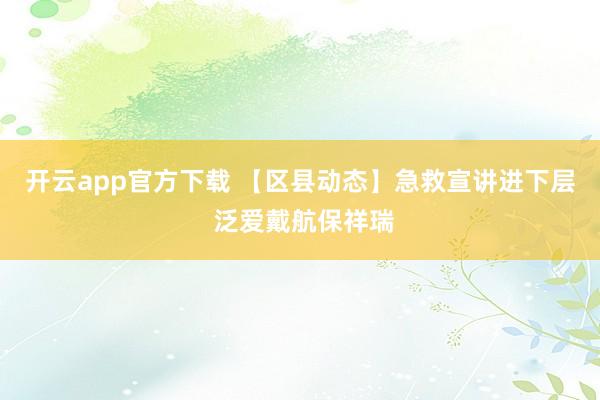 开云app官方下载 【区县动态】急救宣讲进下层 泛爱戴航保祥瑞