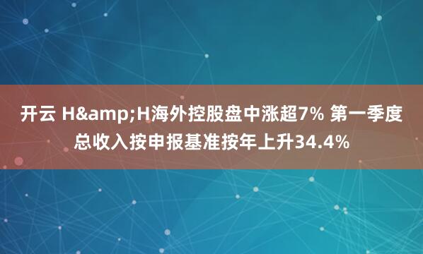 开云 H&H海外控股盘中涨超7% 第一季度总收入按申报基准按年上升34.4%