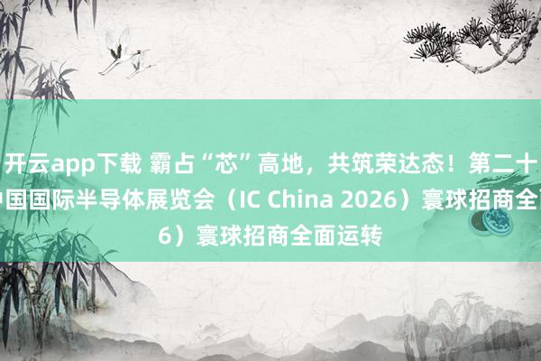 开云app下载 霸占“芯”高地，共筑荣达态！第二十三届中国国际半导体展览会（IC China 2026）寰球招商全面运转
