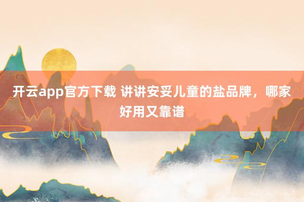 开云app官方下载 讲讲安妥儿童的盐品牌，哪家好用又靠谱