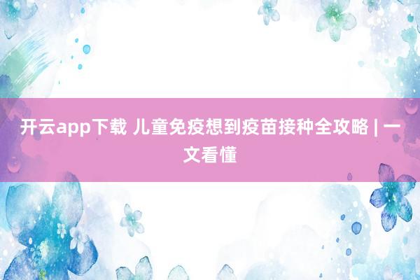 开云app下载 儿童免疫想到疫苗接种全攻略 | 一文看懂