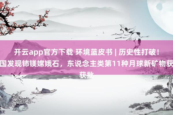 开云app官方下载 环境蓝皮书 | 历史性打破！我国发现铈镁嫦娥石，东说念主类第11种月球新矿物获批