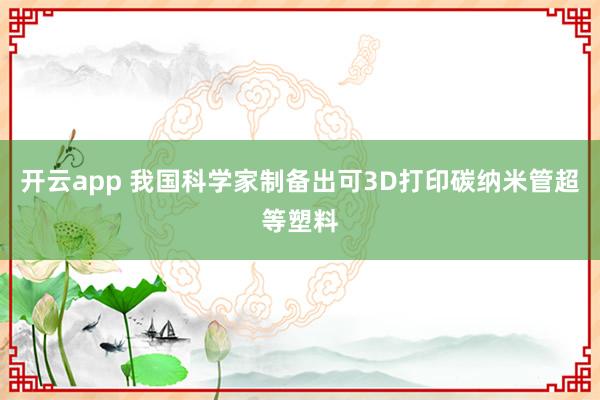 开云app 我国科学家制备出可3D打印碳纳米管超等塑料