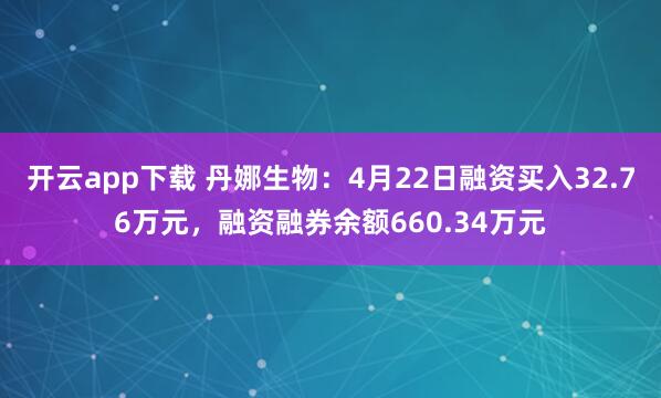 开云app下载 丹娜生物：4月22日融资买入32.76万元，融资融券余额660.34万元