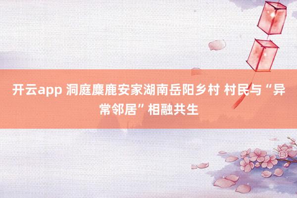 开云app 洞庭麋鹿安家湖南岳阳乡村 村民与“异常邻居”相融共生