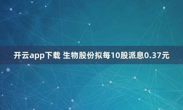 开云app下载 生物股份拟每10股派息0.37元