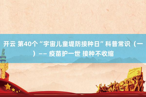 开云 第40个“宇宙儿童堤防接种日”科普常识（一）—— 疫苗护一世 接种不收缩