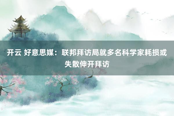 开云 好意思媒：联邦拜访局就多名科学家耗损或失散伸开拜访