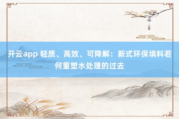 开云app 轻质、高效、可降解：新式环保填料若何重塑水处理的过去