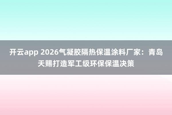 开云app 2026气凝胶隔热保温涂料厂家：青岛天赐打造军工级环保保温决策