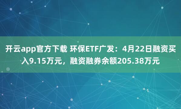 开云app官方下载 环保ETF广发：4月22日融资买入9.15万元，融资融券余额205.38万元