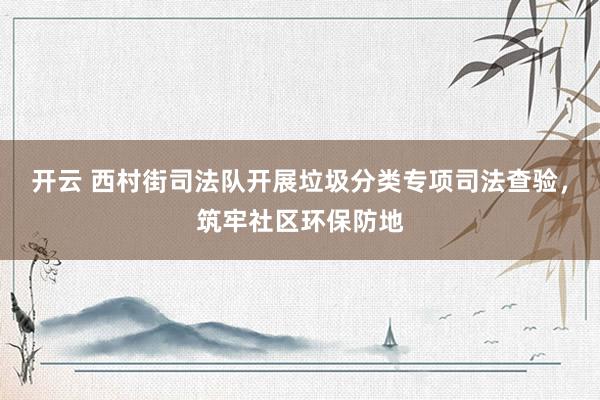 开云 西村街司法队开展垃圾分类专项司法查验，筑牢社区环保防地