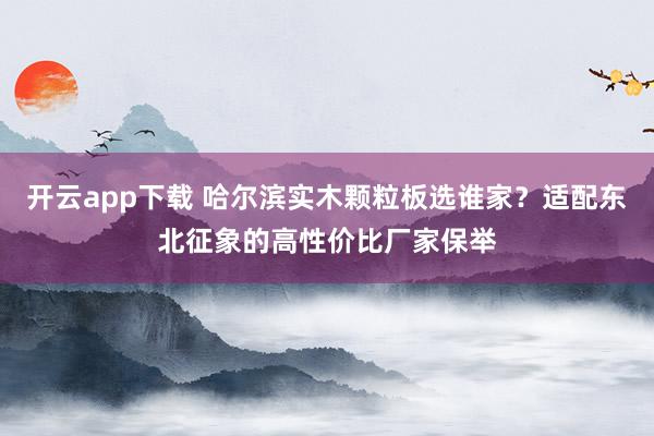 开云app下载 哈尔滨实木颗粒板选谁家？适配东北征象的高性价比厂家保举
