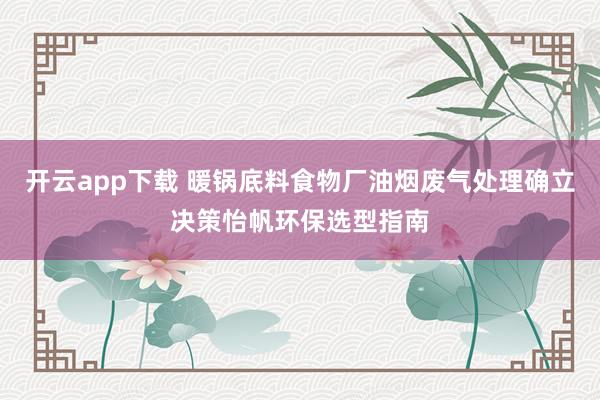 开云app下载 暖锅底料食物厂油烟废气处理确立决策怡帆环保选型指南