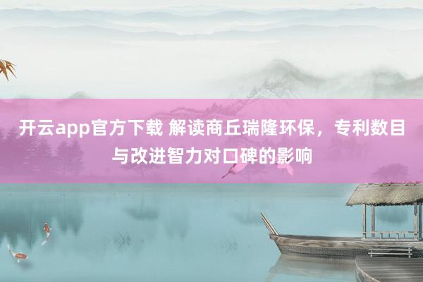 开云app官方下载 解读商丘瑞隆环保，专利数目与改进智力对口碑的影响