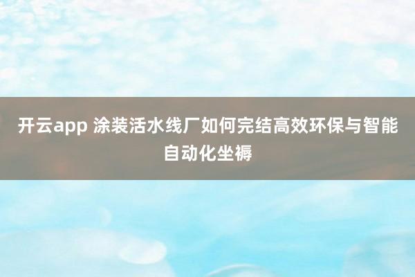 开云app 涂装活水线厂如何完结高效环保与智能自动化坐褥