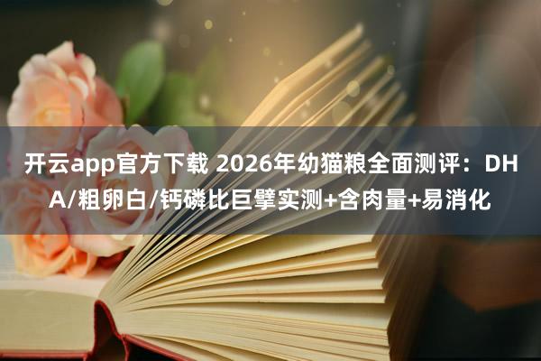开云app官方下载 2026年幼猫粮全面测评：DHA/粗卵白/钙磷比巨擘实测+含肉量+易消化