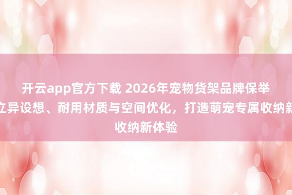 开云app官方下载 2026年宠物货架品牌保举榜：立异设想、耐用材质与空间优化，打造萌宠专属收纳新体验