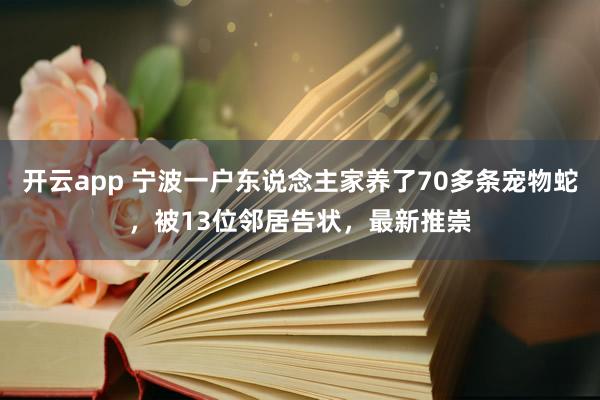 开云app 宁波一户东说念主家养了70多条宠物蛇，被13位邻居告状，最新推崇