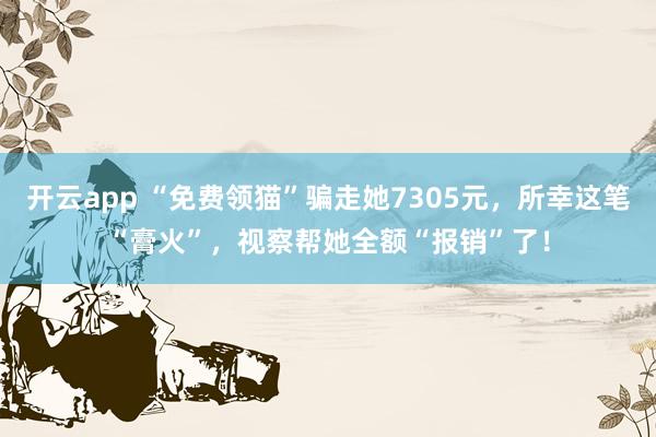 开云app “免费领猫”骗走她7305元，所幸这笔“膏火”，视察帮她全额“报销”了！