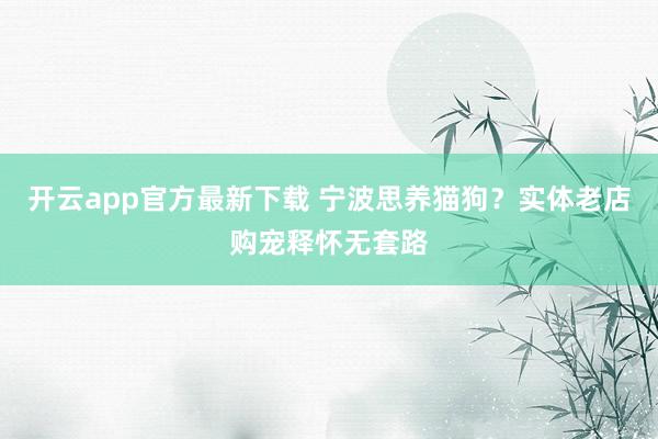 开云app官方最新下载 宁波思养猫狗？实体老店购宠释怀无套路
