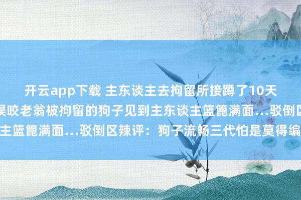 开云app下载 主东谈主去拘留所接蹲了10天号子的自家狗子，因为误咬老翁被拘留的狗子见到主东谈主篮篦满面…驳倒区辣评：狗子流畅三代怕是莫得编制了…