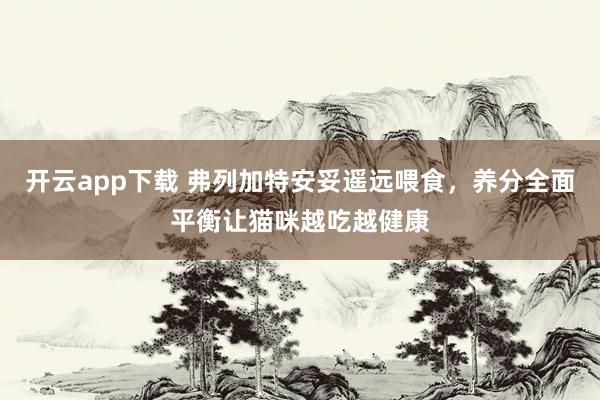 开云app下载 弗列加特安妥遥远喂食，养分全面平衡让猫咪越吃越健康