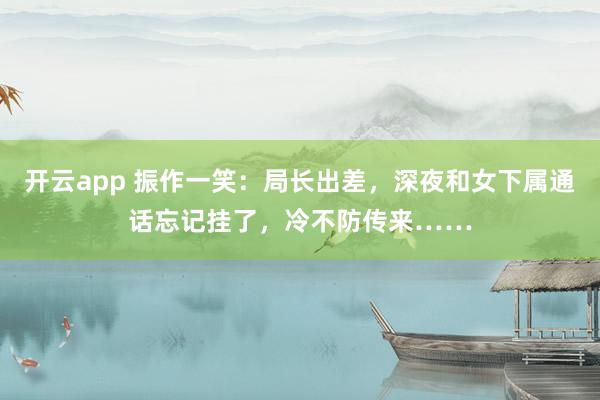开云app 振作一笑：局长出差，深夜和女下属通话忘记挂了，冷不防传来……
