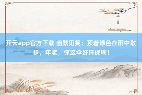 开云app官方下载 幽默见笑：顶着绿色在雨中散步，年老，你这伞好环保啊！