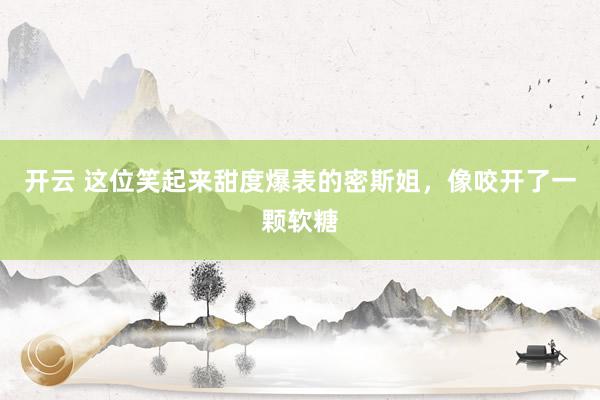 开云 这位笑起来甜度爆表的密斯姐，像咬开了一颗软糖