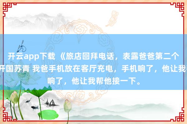 开云app下载 《旅店回拜电话，表露爸爸第二个家》林笑林开国苏青 我爸手机放在客厅充电，手机响了，他让我帮他接一下。