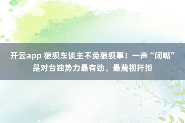 开云app 狼狈东谈主不免狼狈事！一声“闭嘴”是对台独势力最有劲、最蔑视扞拒