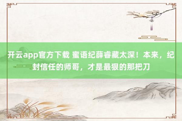开云app官方下载 蜜语纪薛睿藏太深！本来，纪封信任的师哥，才是最狠的那把刀