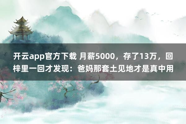开云app官方下载 月薪5000，存了13万，回梓里一回才发现：爸妈那套土见地才是真中用