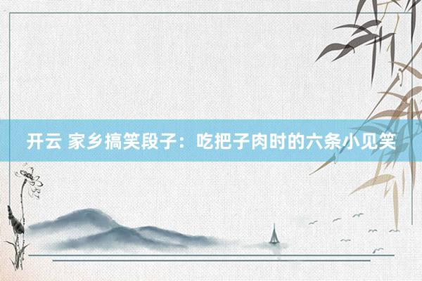 开云 家乡搞笑段子：吃把子肉时的六条小见笑