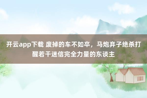 开云app下载 废掉的车不如卒，马炮弃子绝杀打醒若干迷信完全力量的东谈主