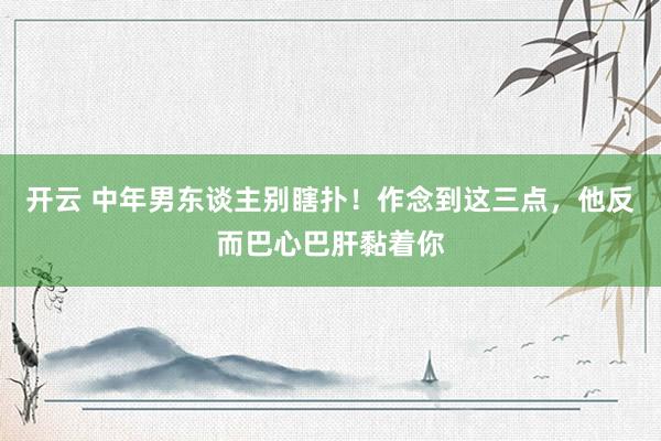 开云 中年男东谈主别瞎扑！作念到这三点，他反而巴心巴肝黏着你