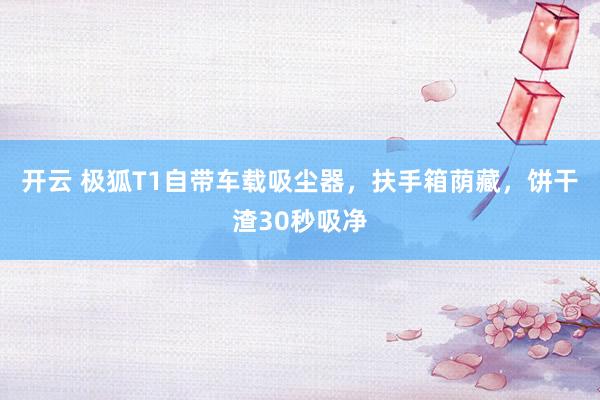 开云 极狐T1自带车载吸尘器，扶手箱荫藏，饼干渣30秒吸净