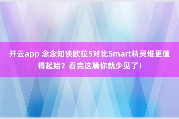 开云app 念念知谈欧拉5对比Smart精灵谁更值得起始？看完这篇你就少见了！